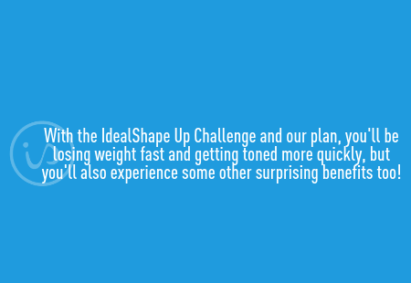 With the 15-Day IdealShape for Life Challenge, you'll be losing weight fast and getting toned more quickly, but you'll also experience some other surprising benefits too!